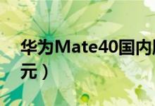 华为Mate40国内版价格揭晓（起售价4999元）