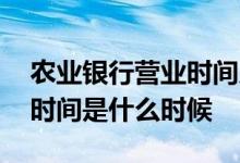 农业银行营业时间几点到几点 农业银行营业时间是什么时候