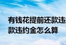 有钱花提前还款违约金划算吗 有钱花提前还款违约金怎么算