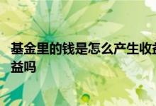 基金里的钱是怎么产生收益的 基金产生收益部分也会产生收益吗