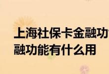 上海社保卡金融功能有什么用 上海社保卡金融功能有什么用