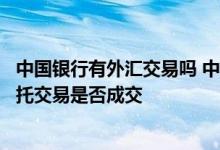中国银行有外汇交易吗 中国银行：我怎么知道提交的外汇委托交易是否成交