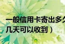 一般信用卡寄出多久能收到（信用卡寄出一般几天可以收到）