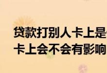 贷款打别人卡上是什么原因 别人贷款打到我卡上会不会有影响