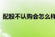 配股不认购会怎么样 配股后不认购会亏本吗