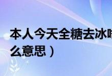 本人今天全糖去冰啥意思（本人全糖去冰是什么意思）