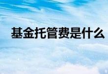 基金托管费是什么 基金托管费是怎么回事