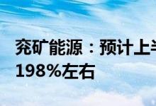 兖矿能源：预计上半年净利约180亿元同比增198%左右