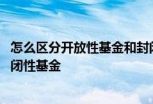 怎么区分开放性基金和封闭性基金 怎么区分开放性基金和封闭性基金
