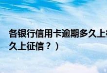 各银行信用卡逾期多久上征信（浙江稠州银行信用卡逾期多久上征信？）