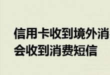 信用卡收到境外消费短信 没有信用卡为什么会收到消费短信