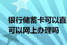 银行储蓄卡可以直接在网上办吗 银行储蓄卡可以网上办理吗