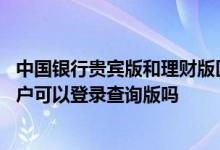 中国银行贵宾版和理财版区别 中国银行：理财版、贵宾版客户可以登录查询版吗
