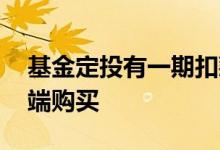 基金定投有一期扣款失败 基金定投能不能后端购买