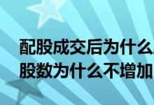 配股成交后为什么股数没有增加 配股成功后股数为什么不增加