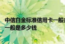 中信白金标准信用卡一般多少额度 申请中信白金信用卡额度一般是多少钱