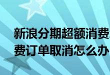 新浪分期超额消费怎么解决 新浪分期超额消费订单取消怎么办