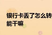 银行卡丢了怎么转账给别人 银行卡丢了别人能干嘛