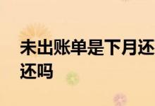 未出账单是下月还款金额吗 未出账单是下月还吗