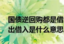 国债逆回购都是借出哪里借入 国债逆回购借出借入是什么意思