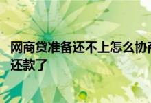 网商贷准备还不上怎么协商还款 网商贷为什么不能接受协商还款了