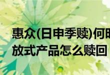 惠众(日申季赎)何时可赎回? 惠众日申月赎开放式产品怎么赎回