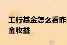 工行基金怎么看昨天具体收益 工行如何看基金收益