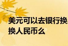美元可以去银行换人民币吗 美元可以去银行换人民币么
