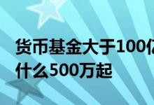 货币基金大于100亿的有哪些 货币基金b类为什么500万起