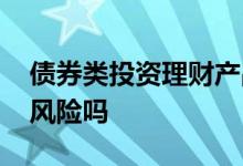 债券类投资理财产品安全吗 债券理财产品有风险吗