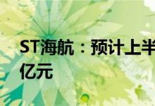 ST海航：预计上半年净利亏损119亿元-129亿元