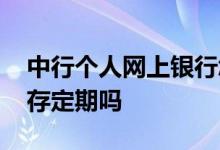 中行个人网上银行怎么存定期 网上银行可以存定期吗