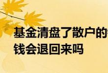 基金清盘了散户的钱怎么办 基金清盘了散户钱会退回来吗