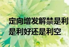 定向增发解禁是利好还是利空 定向增发解禁是利好还是利空