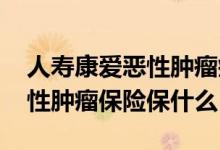 人寿康爱恶性肿瘤疾病保险怎么样 爱嘉保恶性肿瘤保险保什么