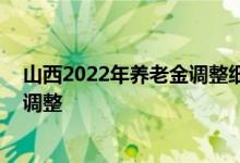 山西2022年养老金调整细则新消息 山西省养老金今年如何调整 