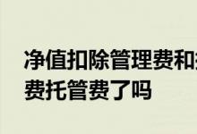 净值扣除管理费和托管费 基金净值除去管理费托管费了吗