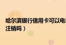 哈尔滨银行信用卡可以电话注销吗（哈尔滨银行信用卡可以注销吗）