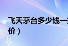 飞天茅台多少钱一瓶（2019年飞天茅台批发价）