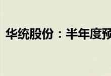 华统股份：半年度预亏4500万元-6500万元