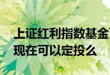 上证红利指数基金可以定投吗 红利指数基金现在可以定投么