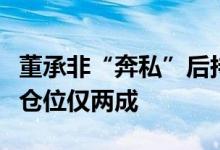 董承非“奔私”后持仓首次曝光一只产品股票仓位仅两成