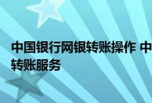 中国银行网银转账操作 中国银行：中行网银提供哪几种定向转账服务