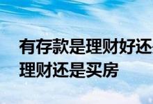 有存款是理财好还是买房子 有几十万存款是理财还是买房