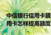中信银行信用卡额度低怎样提高 中信银行信用卡怎样提高额度