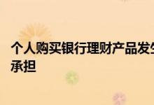 个人购买银行理财产品发生的损失 购买银行理财产品损失谁承担