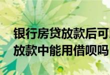 银行房贷放款后可以用借呗吗 银行房贷还在放款中能用借呗吗