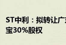 ST中利：拟转让广东中德100%股权、苏州科宝30%股权