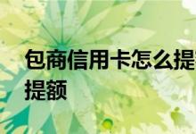 包商信用卡怎么提额度 包商银行信用卡怎么提额