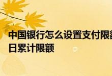 中国银行怎么设置支付限额 中国银行：如何修改协议支付的日累计限额
